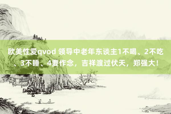 欧美性爱qvod 领导中老年东谈主1不喝、2不吃、3不睡、4要作念，吉祥渡过伏天，郑强大！