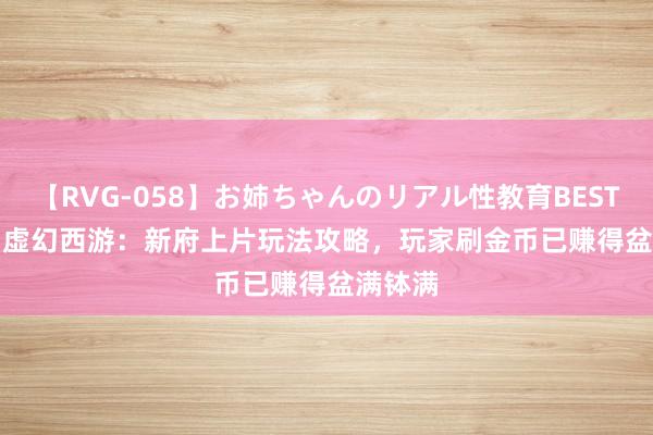 【RVG-058】お姉ちゃんのリアル性教育BEST vol.2 虚幻西游：新府上片玩法攻略，玩家刷金币已赚得盆满钵满