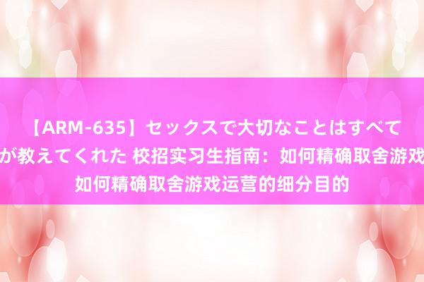 【ARM-635】セックスで大切なことはすべて君とのオナニーが教えてくれた 校招实习生指南：如何精确取舍游戏运营的细分目的