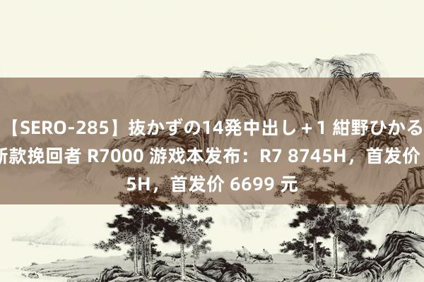 【SERO-285】抜かずの14発中出し＋1 紺野ひかる 联念念新款挽回者 R7000 游戏本发布：R7 8745H，首发价 6699 元