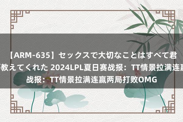 【ARM-635】セックスで大切なことはすべて君とのオナニーが教えてくれた 2024LPL夏日赛战报：TT情景拉满连赢两局打败OMG