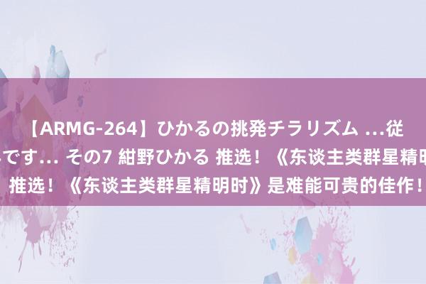 【ARMG-264】ひかるの挑発チラリズム …従妹が小悪魔すぎて困るんです… その7 紺野ひかる 推选！《东谈主类群星精明时》是难能可贵的佳作！