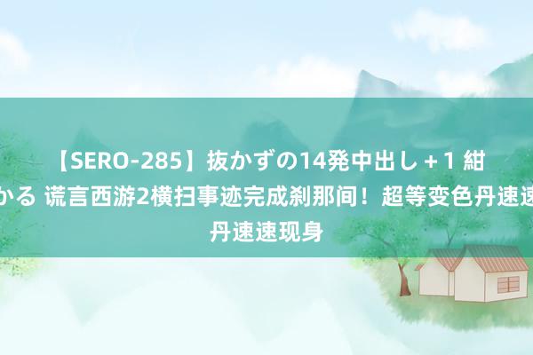 【SERO-285】抜かずの14発中出し＋1 紺野ひかる 谎言西游2横扫事迹完成刹那间！超等变色丹速速现身