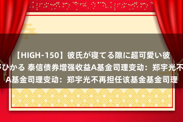 【HIGH-150】彼氏が寝てる隙に超可愛い彼女を襲って中出し 紺野ひかる 泰信债券增强收益A基金司理变动：郑宇光不再担任该基金基金司理