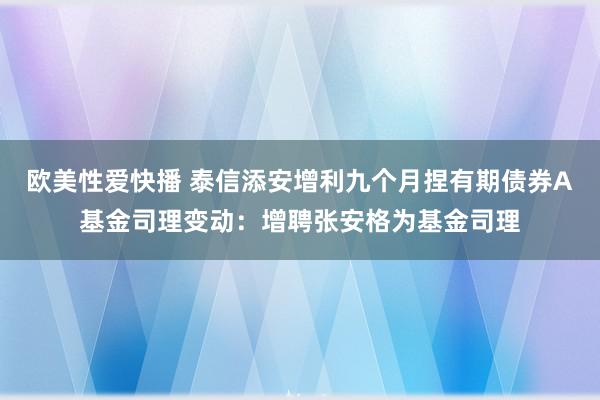 欧美性爱快播 泰信添安增利九个月捏有期债券A基金司理变动：增聘张安格为基金司理