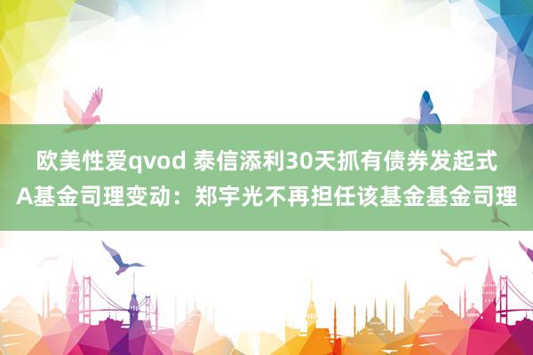 欧美性爱qvod 泰信添利30天抓有债券发起式A基金司理变动：郑宇光不再担任该基金基金司理