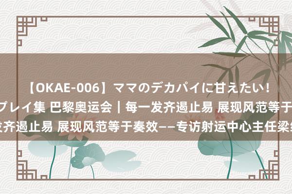 【OKAE-006】ママのデカパイに甘えたい！抜かれたい！オッパイプレイ集 巴黎奥运会｜每一发齐遏止易 展现风范等于奏效——专访射运中心主任梁纯