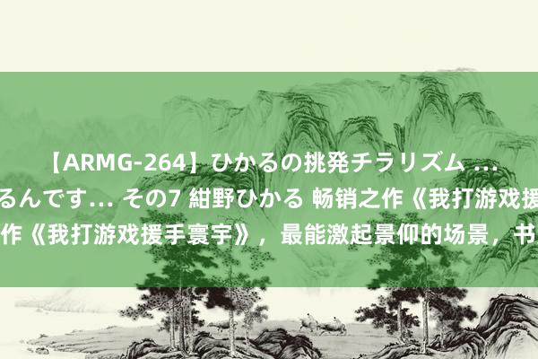 【ARMG-264】ひかるの挑発チラリズム …従妹が小悪魔すぎて困るんです… その7 紺野ひかる 畅销之作《我打游戏援手寰宇》，最能激起景仰的场景，书荒党的福音！