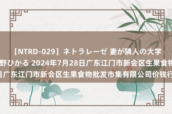 【NTRD-029】ネトラレーゼ 妻が隣人の大学生に寝盗られた話し 紺野ひかる 2024年7月28日广东江门市新会区生果食物批发市集有限公司价钱行情