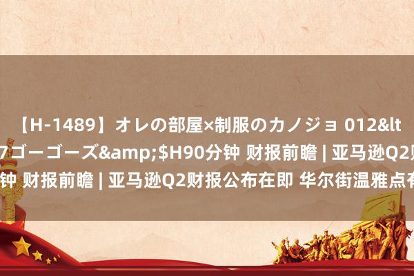 【H-1489】オレの部屋×制服のカノジョ 012</a>2010-09-17ゴーゴーズ&$H90分钟 财报前瞻 | 亚马逊Q2财报公布在即 华尔街温雅点有哪些?