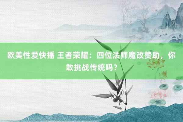 欧美性爱快播 王者荣耀：四位法师魔改赞助，你敢挑战传统吗？