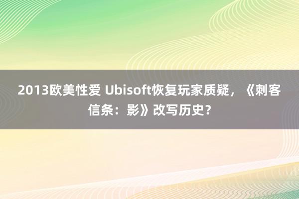 2013欧美性爱 Ubisoft恢复玩家质疑，《刺客信条：影》改写历史？