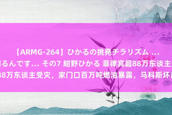 【ARMG-264】ひかるの挑発チラリズム …従妹が小悪魔すぎて困るんです… その7 紺野ひかる 菲律宾超88万东谈主受灾，家门口百万吨燃油暴露，马科斯坏音问一个接一个