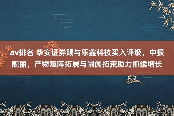 av排名 华安证券赐与乐鑫科技买入评级，中报靓丽，产物矩阵拓展与阛阓拓荒助力抓续增长