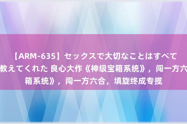 【ARM-635】セックスで大切なことはすべて君とのオナニーが教えてくれた 良心大作《神级宝箱系统》，闯一方六合，填旋终成专揽