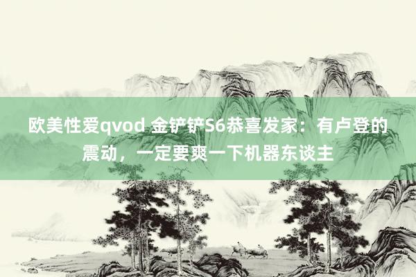 欧美性爱qvod 金铲铲S6恭喜发家：有卢登的震动，一定要爽一下机器东谈主