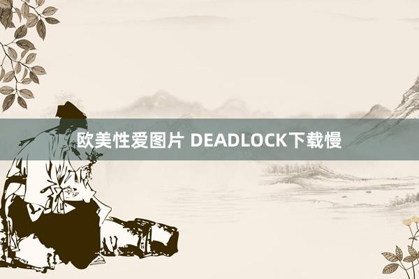 欧美性爱图片 DEADLOCK下载慢