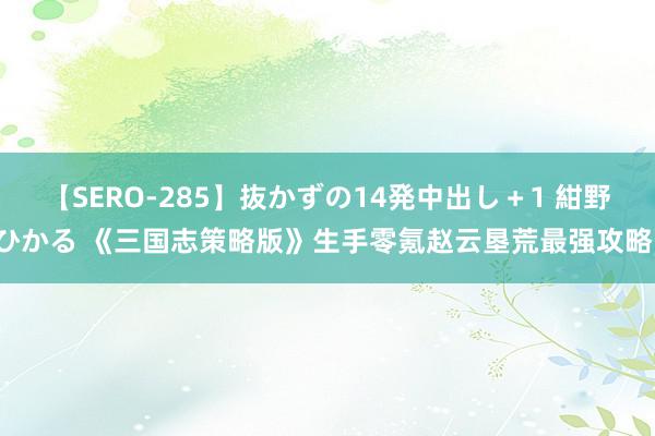 【SERO-285】抜かずの14発中出し＋1 紺野ひかる 《三国志策略版》生手零氪赵云垦荒最强攻略！