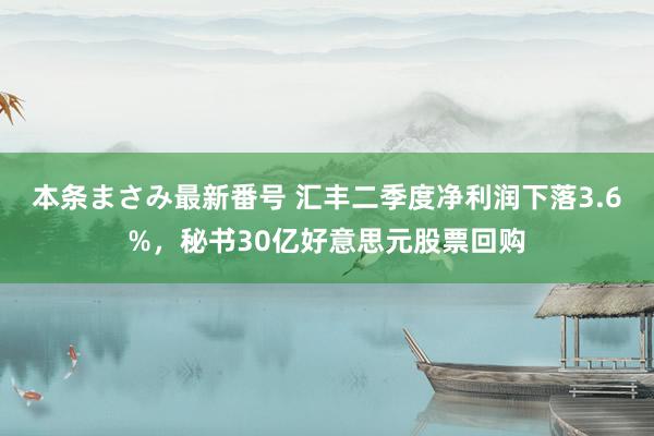 本条まさみ最新番号 汇丰二季度净利润下落3.6%，秘书30亿好意思元股票回购