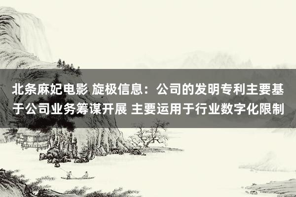 北条麻妃电影 旋极信息：公司的发明专利主要基于公司业务筹谋开展 主要运用于行业数字化限制