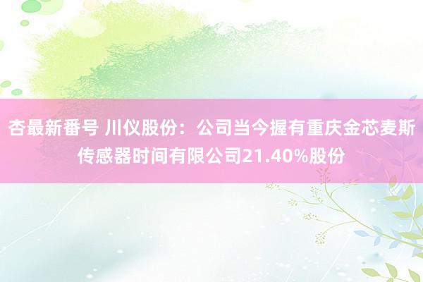 杏最新番号 川仪股份：公司当今握有重庆金芯麦斯传感器时间有限公司21.40%股份