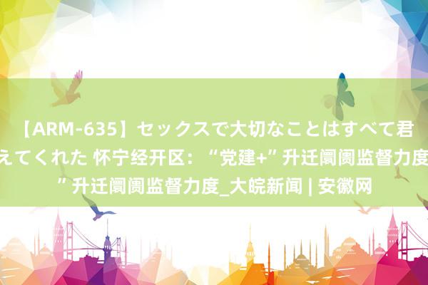 【ARM-635】セックスで大切なことはすべて君とのオナニーが教えてくれた 怀宁经开区：“党建+”升迁阛阓监督力度_大皖新闻 | 安徽网