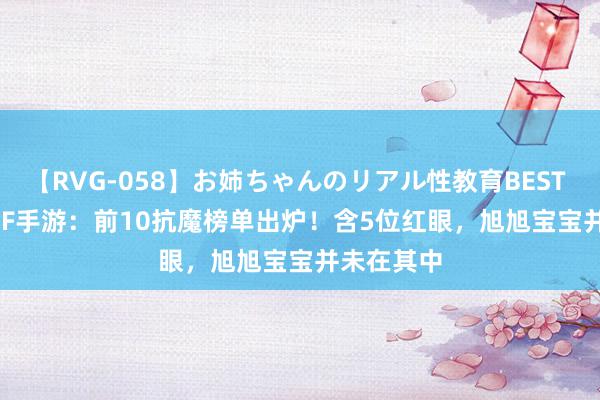 【RVG-058】お姉ちゃんのリアル性教育BEST vol.2 DNF手游：前10抗魔榜单出炉！含5位红眼，旭旭宝宝并未在其中