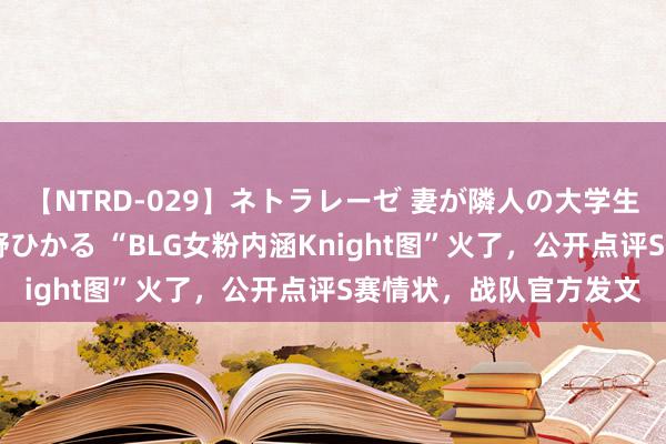 【NTRD-029】ネトラレーゼ 妻が隣人の大学生に寝盗られた話し 紺野ひかる “BLG女粉内涵Knight图”火了，公开点评S赛情状，战队官方发文