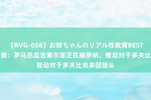 【RVG-058】お姉ちゃんのリアル性教育BEST vol.2 罗马诺：罗马总监吉索尔菲正在赫罗纳，推动对于多夫比克来回接头