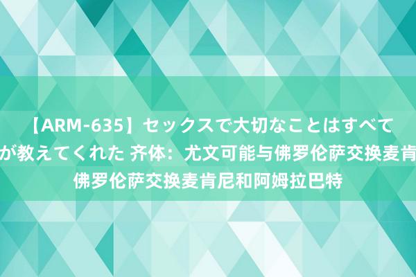 【ARM-635】セックスで大切なことはすべて君とのオナニーが教えてくれた 齐体：尤文可能与佛罗伦萨交换麦肯尼和阿姆拉巴特