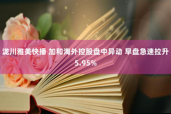 泷川雅美快播 加和海外控股盘中异动 早盘急速拉升5.95%