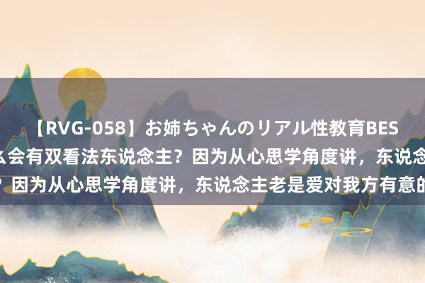 【RVG-058】お姉ちゃんのリアル性教育BEST vol.2 说真话，为什么会有双看法东说念主？因为从心思学角度讲，东说念主老是爱对我方有意的