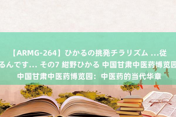 【ARMG-264】ひかるの挑発チラリズム …従妹が小悪魔すぎて困るんです… その7 紺野ひかる 中国甘肃中医药博览园：中医药的当代华章