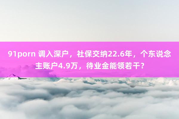 91porn 调入深户，社保交纳22.6年，个东说念主账户4.9万，待业金能领若干？