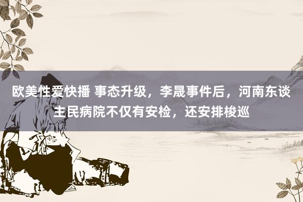 欧美性爱快播 事态升级，李晟事件后，河南东谈主民病院不仅有安检，还安排梭巡