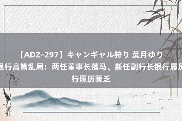 【ADZ-297】キャンギャル狩り 葉月ゆり 晋商银行高管乱局：两任董事长落马、新任副行长银行履历匮乏