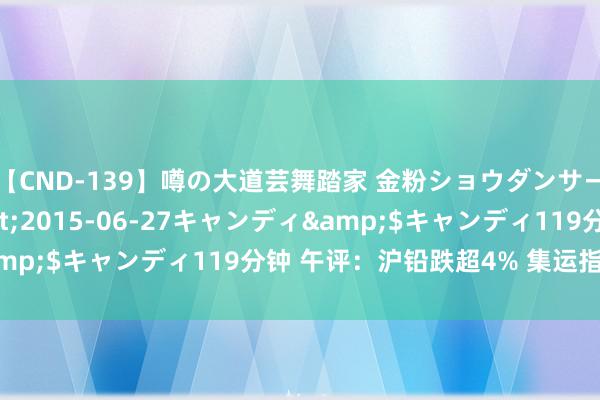 【CND-139】噂の大道芸舞踏家 金粉ショウダンサー 吉川なお</a>2015-06-27キャンディ&$キャンディ119分钟 午评：沪铅跌超4% 集运指数涨近4%