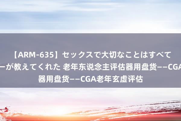 【ARM-635】セックスで大切なことはすべて君とのオナニーが教えてくれた 老年东说念主评估器用盘货——CGA老年玄虚评估