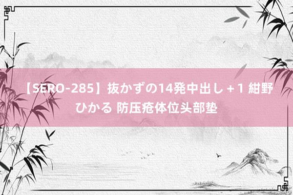 【SERO-285】抜かずの14発中出し＋1 紺野ひかる 防压疮体位头部垫