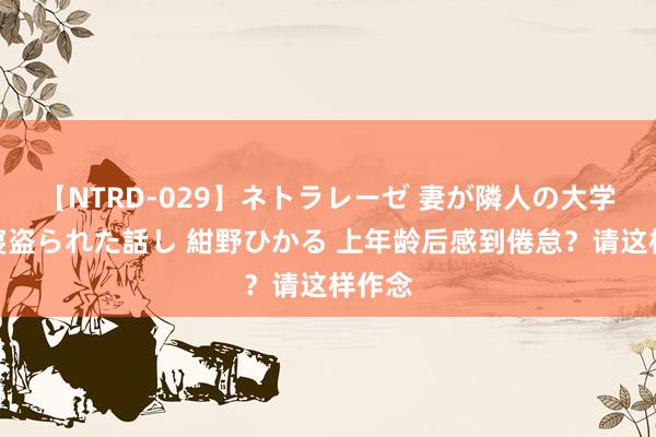 【NTRD-029】ネトラレーゼ 妻が隣人の大学生に寝盗られた話し 紺野ひかる 上年龄后感到倦怠？请这样作念