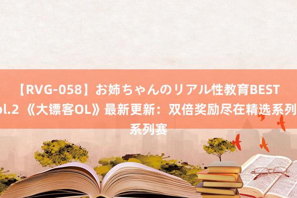 【RVG-058】お姉ちゃんのリアル性教育BEST vol.2 《大镖客OL》最新更新：双倍奖励尽在精选系列赛