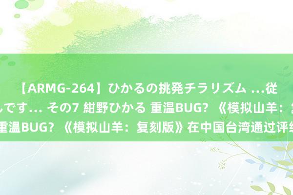 【ARMG-264】ひかるの挑発チラリズム …従妹が小悪魔すぎて困るんです… その7 紺野ひかる 重温BUG？《模拟山羊：复刻版》在中国台湾通过评级