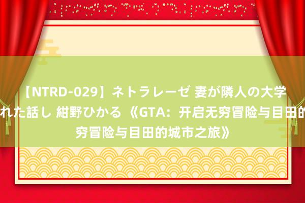 【NTRD-029】ネトラレーゼ 妻が隣人の大学生に寝盗られた話し 紺野ひかる 《GTA：开启无穷冒险与目田的城市之旅》