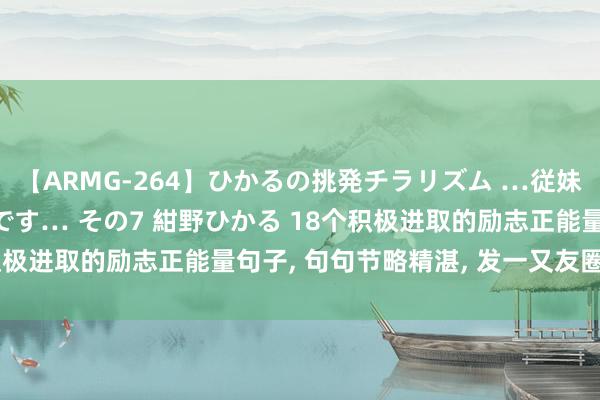 【ARMG-264】ひかるの挑発チラリズム …従妹が小悪魔すぎて困るんです… その7 紺野ひかる 18个积极进取的励志正能量句子, 句句节略精湛, 发一又友圈秒赞!