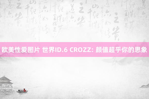 欧美性爱图片 世界ID.6 CROZZ: 颜值超乎你的思象