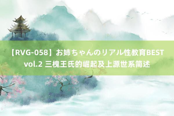 【RVG-058】お姉ちゃんのリアル性教育BEST vol.2 三槐王氏的崛起及上源世系简述