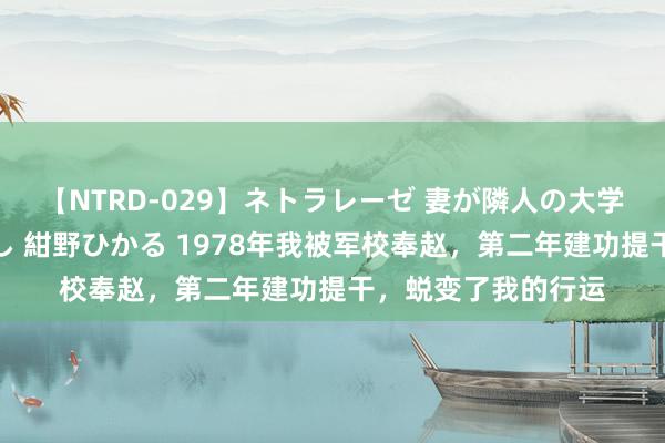 【NTRD-029】ネトラレーゼ 妻が隣人の大学生に寝盗られた話し 紺野ひかる 1978年我被军校奉赵，第二年建功提干，蜕变了我的行运