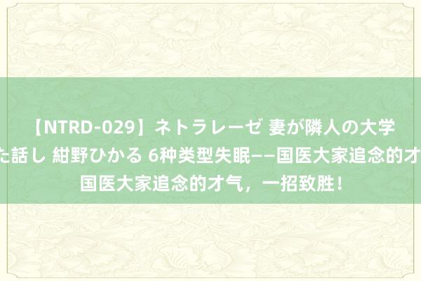 【NTRD-029】ネトラレーゼ 妻が隣人の大学生に寝盗られた話し 紺野ひかる 6种类型失眠——国医大家追念的才气，一招致胜！