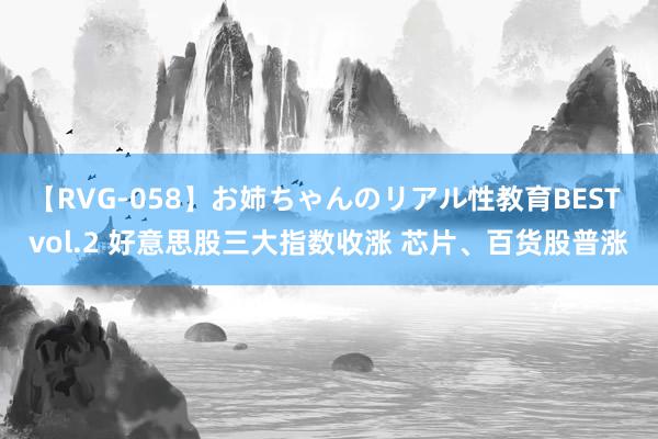 【RVG-058】お姉ちゃんのリアル性教育BEST vol.2 好意思股三大指数收涨 芯片、百货股普涨