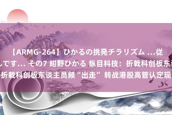 【ARMG-264】ひかるの挑発チラリズム …従妹が小悪魔すぎて困るんです… その7 紺野ひかる 纵目科技：折戟科创板东谈主员频“出走” 转战港股高管认定现“双重设施”